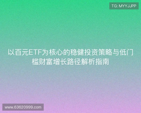 以百元ETF为核心的稳健投资策略与低门槛财富增长路径解析指南